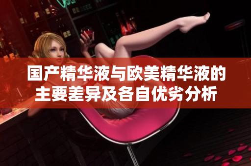 国产精华液与欧美精华液的主要差异及各自优劣分析