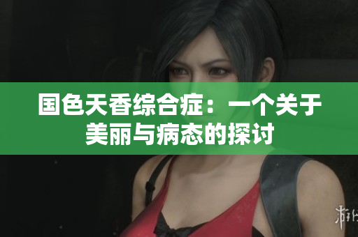 国色天香综合症：一个关于美丽与病态的探讨