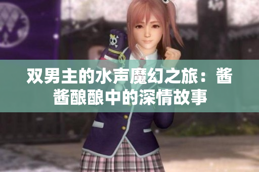 双男主的水声魔幻之旅：酱酱酿酿中的深情故事