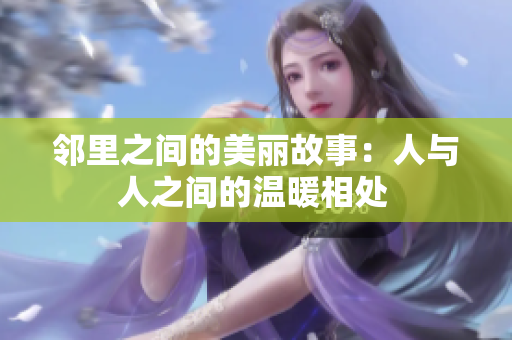 邻里之间的美丽故事：人与人之间的温暖相处 