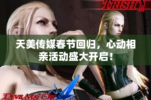 天美传媒春节回归，心动相亲活动盛大开启！
