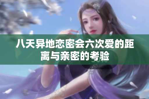 八天异地恋密会六次爱的距离与亲密的考验