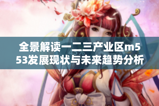 全景解读一二三产业区m553发展现状与未来趋势分析