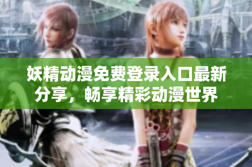 妖精动漫免费登录入口最新分享，畅享精彩动漫世界