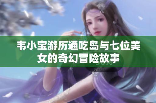韦小宝游历通吃岛与七位美女的奇幻冒险故事