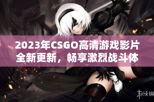 2023年CSGO高清游戏影片全新更新，畅享激烈战斗体验