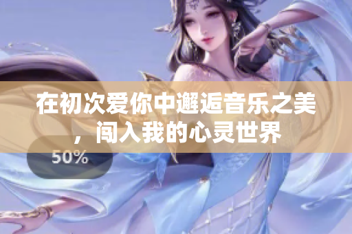 在初次爱你中邂逅音乐之美，闯入我的心灵世界