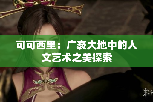 可可西里：广袤大地中的人文艺术之美探索
