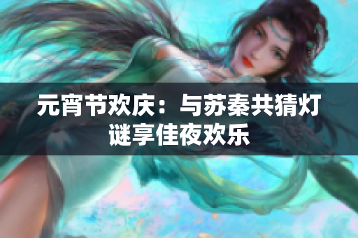 元宵节欢庆：与苏秦共猜灯谜享佳夜欢乐