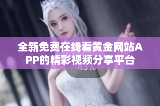 全新免费在线看黄金网站APP的精彩视频分享平台