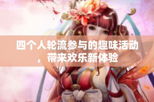 四个人轮流参与的趣味活动，带来欢乐新体验