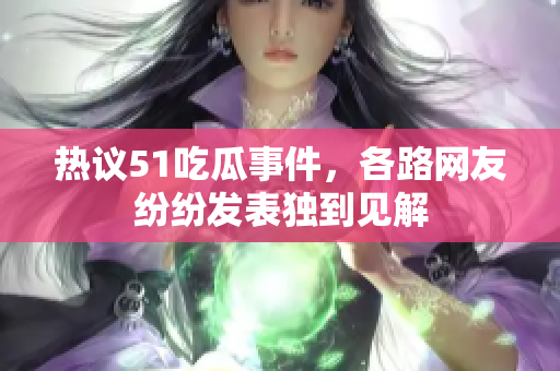 热议51吃瓜事件，各路网友纷纷发表独到见解