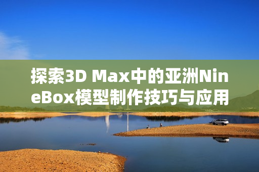 探索3D Max中的亚洲NineBox模型制作技巧与应用方法