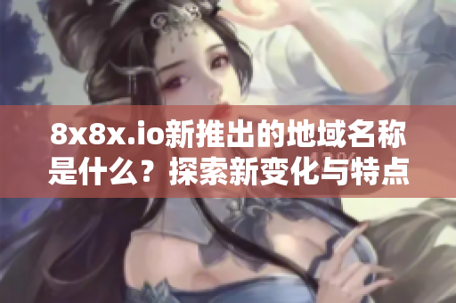 8x8x.io新推出的地域名称是什么？探索新变化与特点