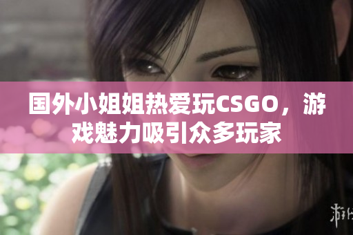国外小姐姐热爱玩CSGO，游戏魅力吸引众多玩家