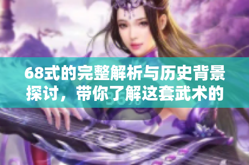 68式的完整解析与历史背景探讨，带你了解这套武术的魅力