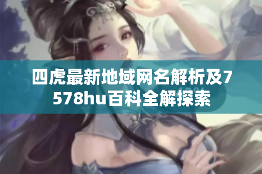 四虎最新地域网名解析及7578hu百科全解探索