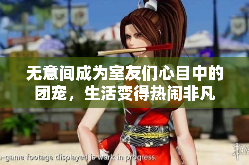 无意间成为室友们心目中的团宠，生活变得热闹非凡