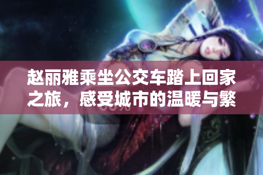 赵丽雅乘坐公交车踏上回家之旅，感受城市的温暖与繁忙