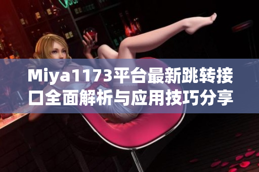 Miya1173平台最新跳转接口全面解析与应用技巧分享