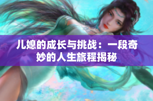 儿媳的成长与挑战：一段奇妙的人生旅程揭秘