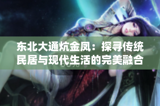 东北大通炕金凤：探寻传统民居与现代生活的完美融合