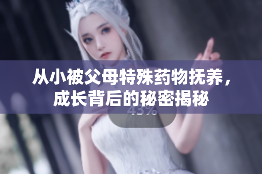 从小被父母特殊药物抚养，成长背后的秘密揭秘