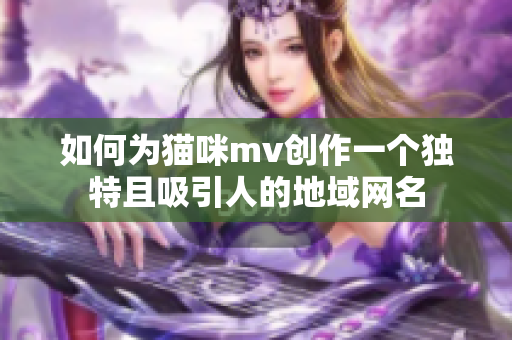 如何为猫咪mv创作一个独特且吸引人的地域网名