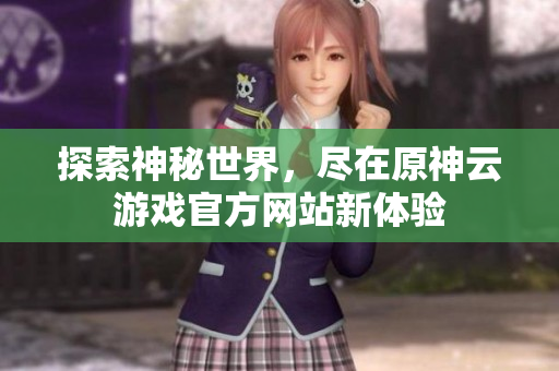 探索神秘世界，尽在原神云游戏官方网站新体验