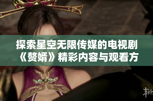 探索星空无限传媒的电视剧《赘婿》精彩内容与观看方式