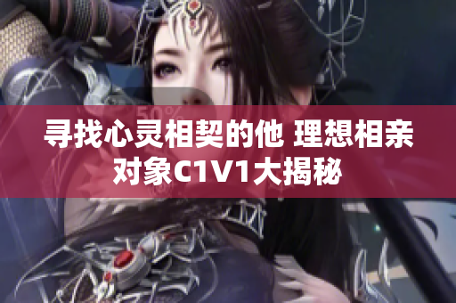 寻找心灵相契的他 理想相亲对象C1V1大揭秘