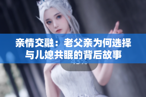 亲情交融：老父亲为何选择与儿媳共眠的背后故事