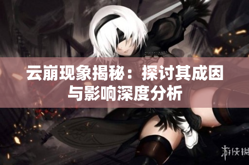 云崩现象揭秘：探讨其成因与影响深度分析