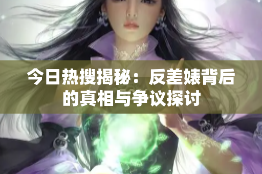 今日热搜揭秘：反差婊背后的真相与争议探讨