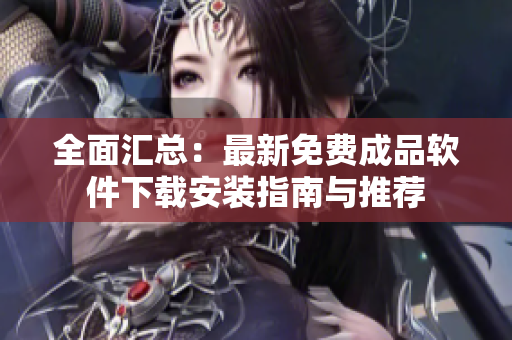 全面汇总：最新免费成品软件下载安装指南与推荐