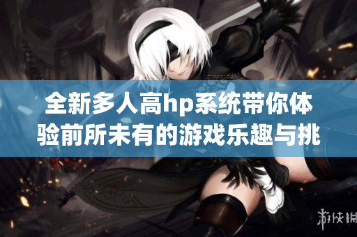 全新多人高hp系统带你体验前所未有的游戏乐趣与挑战