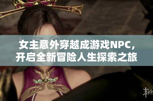 女主意外穿越成游戏NPC，开启全新冒险人生探索之旅
