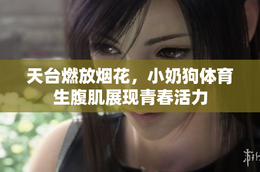 天台燃放烟花，小奶狗体育生腹肌展现青春活力