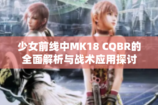 少女前线中MK18 CQBR的全面解析与战术应用探讨