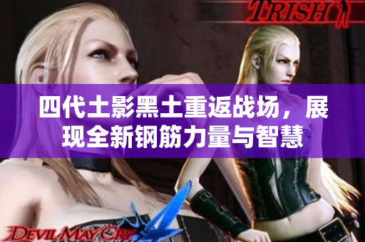 四代土影黑土重返战场，展现全新钢筋力量与智慧