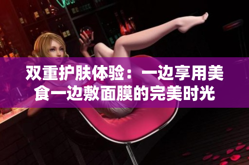 双重护肤体验：一边享用美食一边敷面膜的完美时光