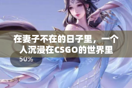 在妻子不在的日子里，一个人沉浸在CSGO的世界里