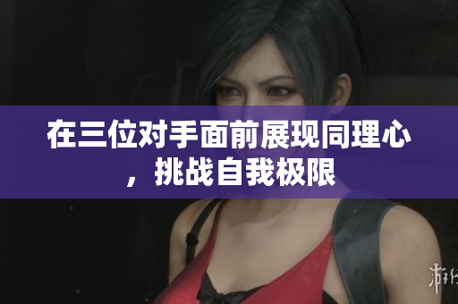 在三位对手面前展现同理心，挑战自我极限