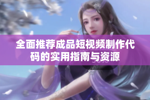 全面推荐成品短视频制作代码的实用指南与资源