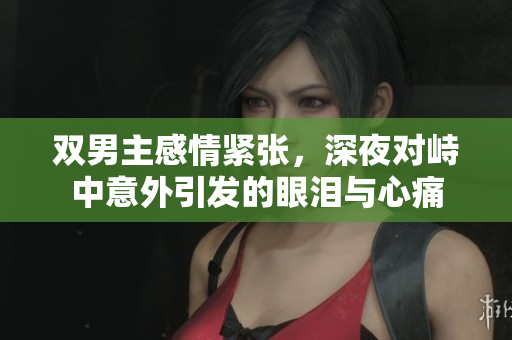 双男主感情紧张，深夜对峙中意外引发的眼泪与心痛