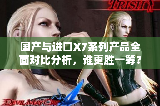 国产与进口X7系列产品全面对比分析，谁更胜一筹？