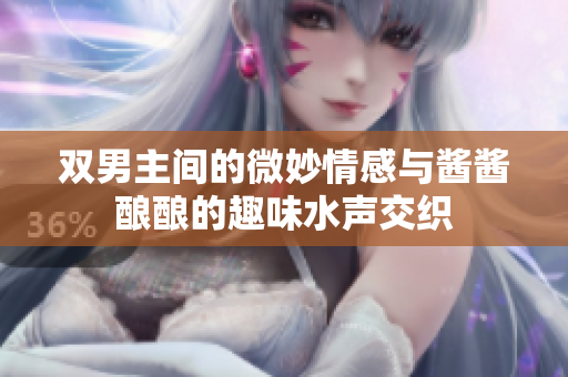 双男主间的微妙情感与酱酱酿酿的趣味水声交织