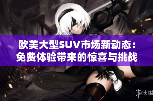 欧美大型SUV市场新动态：免费体验带来的惊喜与挑战