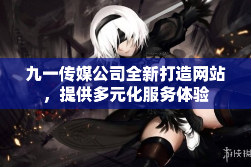 九一传媒公司全新打造网站，提供多元化服务体验