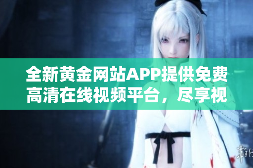 全新黄金网站APP提供免费高清在线视频平台，尽享视听盛宴